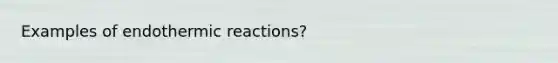 Examples of endothermic reactions?