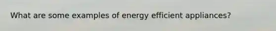 What are some examples of energy efficient appliances?