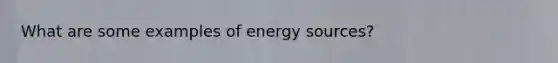 What are some examples of energy sources?