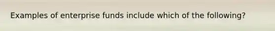 Examples of enterprise funds include which of the following?