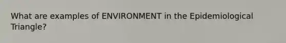 What are examples of ENVIRONMENT in the Epidemiological Triangle?