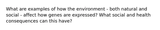 What are examples of how the environment - both natural and social - affect how genes are expressed? What social and health consequences can this have?