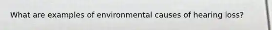 What are examples of environmental causes of hearing loss?