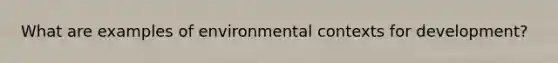 What are examples of environmental contexts for development?