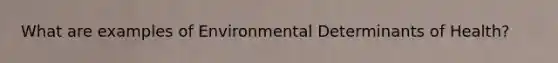 What are examples of Environmental Determinants of Health?