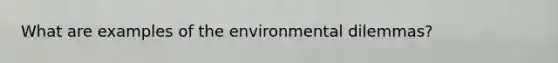 What are examples of the environmental dilemmas?