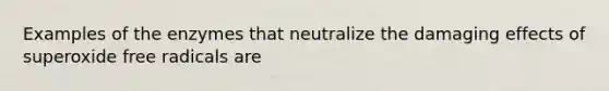 Examples of the enzymes that neutralize the damaging effects of superoxide free radicals are