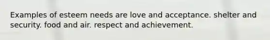 Examples of esteem needs are love and acceptance. shelter and security. food and air. respect and achievement.