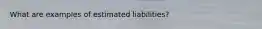 What are examples of estimated liabilities?