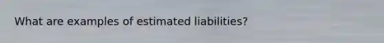 What are examples of estimated liabilities?