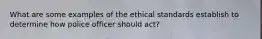 What are some examples of the ethical standards establish to determine how police officer should act?