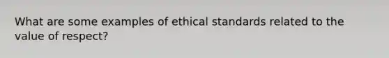 What are some examples of ethical standards related to the value of respect?