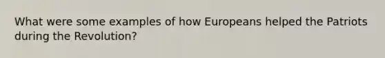 What were some examples of how Europeans helped the Patriots during the Revolution?