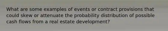 What are some examples of events or contract provisions that could skew or attenuate the probability distribution of possible cash flows from a real estate development?