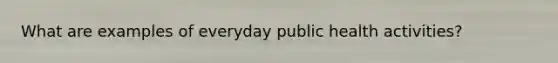 What are examples of everyday public health activities?