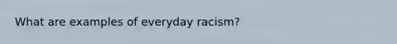 What are examples of everyday racism?