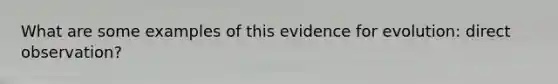 What are some examples of this evidence for evolution: direct observation?