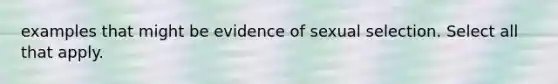 examples that might be evidence of sexual selection. Select all that apply.