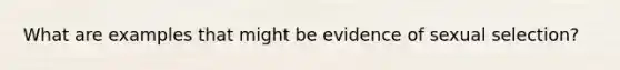 What are examples that might be evidence of sexual selection?