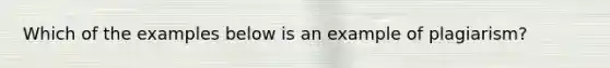 Which of the examples below is an example of plagiarism?