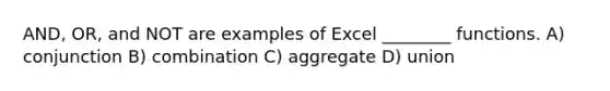 AND, OR, and NOT are examples of Excel ________ functions. A) conjunction B) combination C) aggregate D) union