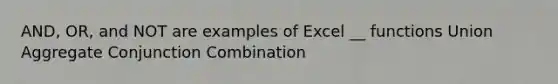 AND, OR, and NOT are examples of Excel __ functions Union Aggregate Conjunction Combination