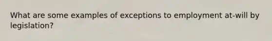 What are some examples of exceptions to employment at-will by legislation?