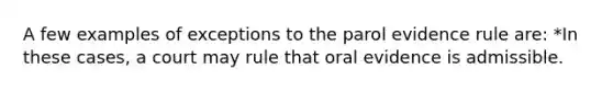 A few examples of exceptions to the parol evidence rule are: *In these cases, a court may rule that oral evidence is admissible.