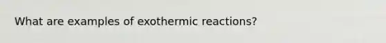 What are examples of exothermic reactions?