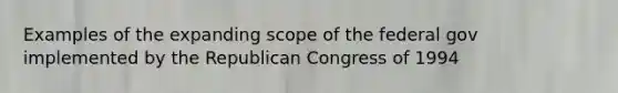 Examples of the expanding scope of the federal gov implemented by the Republican Congress of 1994