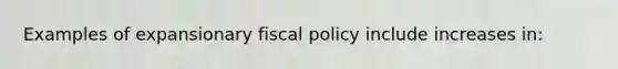 Examples of expansionary fiscal policy include increases in: