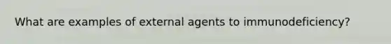 What are examples of external agents to immunodeficiency?