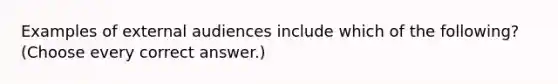 Examples of external audiences include which of the following? (Choose every correct answer.)