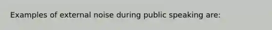 Examples of external noise during public speaking are: