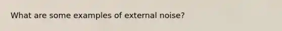 What are some examples of external noise?