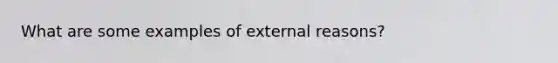 What are some examples of external reasons?