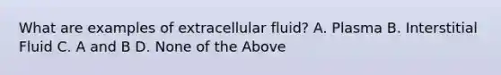 What are examples of extracellular fluid? A. Plasma B. Interstitial Fluid C. A and B D. None of the Above