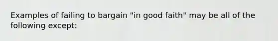 Examples of failing to bargain "in good faith" may be all of the following except: