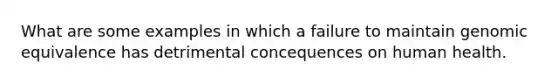 What are some examples in which a failure to maintain genomic equivalence has detrimental concequences on human health.