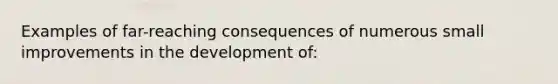 Examples of far-reaching consequences of numerous small improvements in the development of: