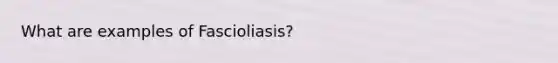 What are examples of Fascioliasis?