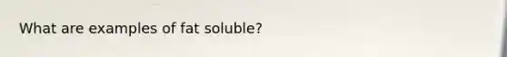 What are examples of fat soluble?