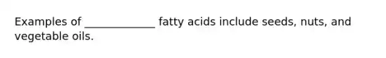 Examples of _____________ fatty acids include seeds, nuts, and vegetable oils.