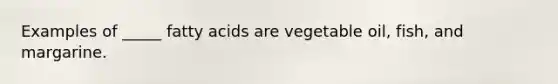 Examples of _____ fatty acids are vegetable oil, fish, and margarine.