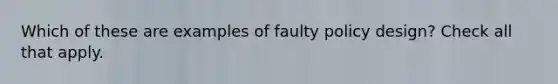 Which of these are examples of faulty policy design? Check all that apply.