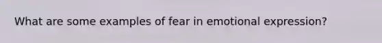 What are some examples of fear in emotional expression?