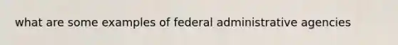 what are some examples of federal administrative agencies