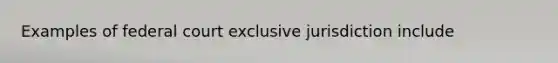 Examples of federal court exclusive jurisdiction include