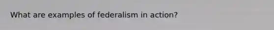 What are examples of federalism in action?