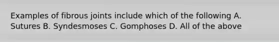 Examples of fibrous joints include which of the following A. Sutures B. Syndesmoses C. Gomphoses D. All of the above